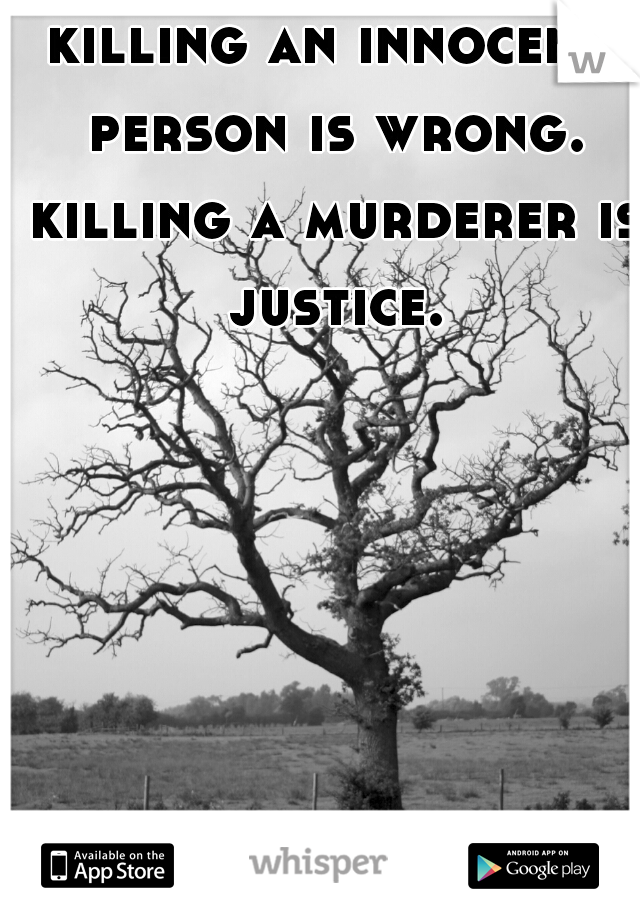 killing an innocent person is wrong. killing a murderer is justice.