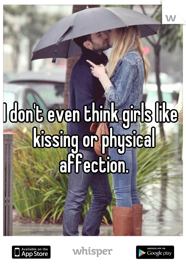 I don't even think girls like  kissing or physical affection.