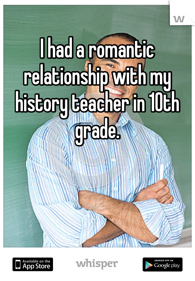I had a romantic relationship with my history teacher in 10th grade.