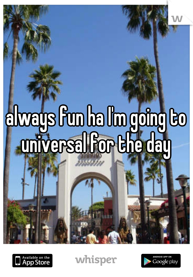 always fun ha I'm going to universal for the day 