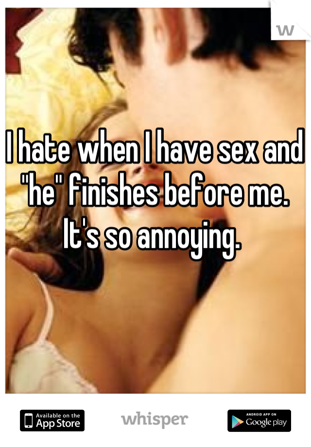 I hate when I have sex and "he" finishes before me. It's so annoying. 