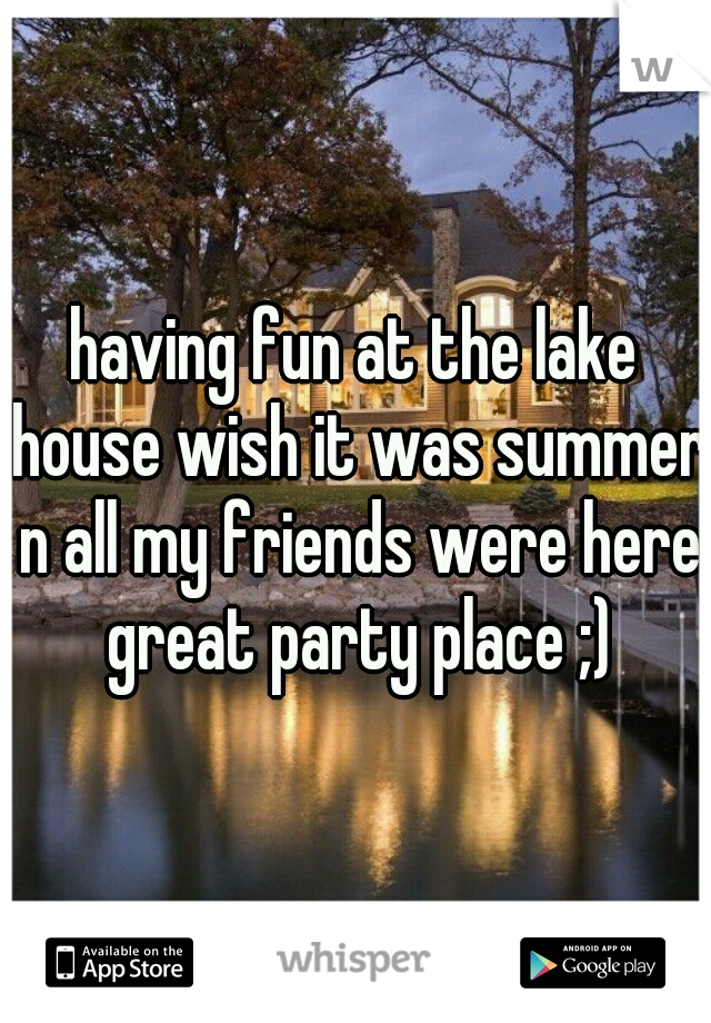 having fun at the lake house wish it was summer n all my friends were here great party place ;)