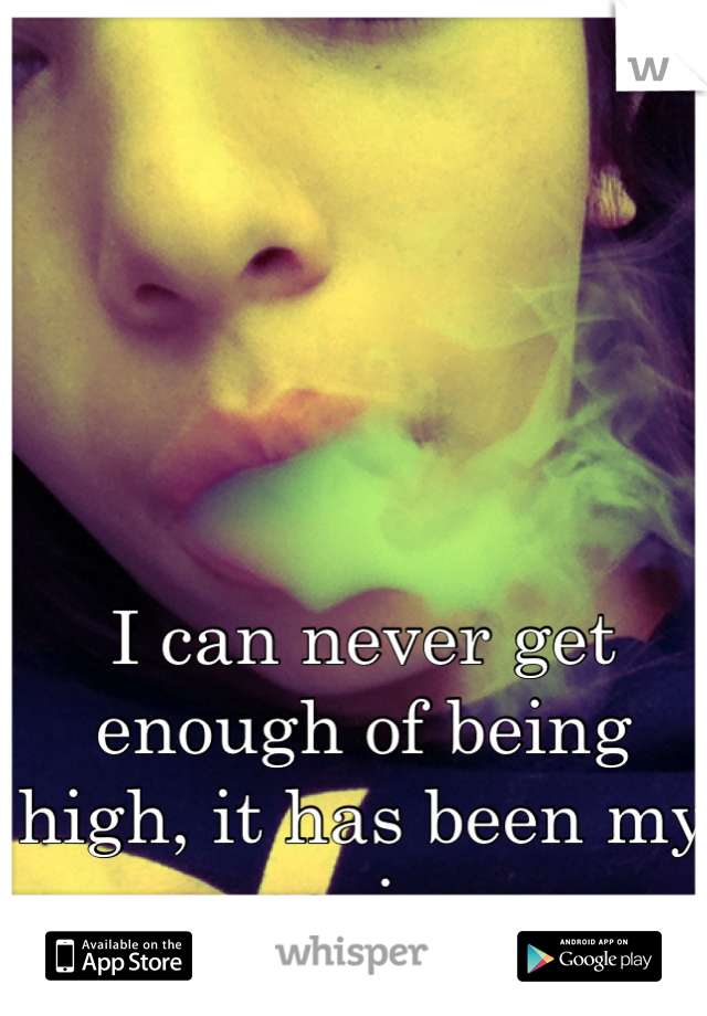 I can never get enough of being high, it has been my savior 