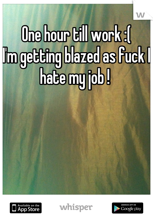 One hour till work :( 
I'm getting blazed as fuck I hate my job ! 