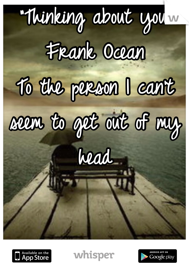 "Thinking about you"
Frank Ocean
To the person I can't seem to get out of my head