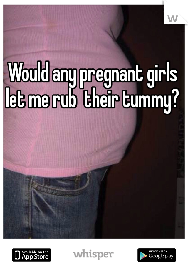 Would any pregnant girls let me rub  their tummy?