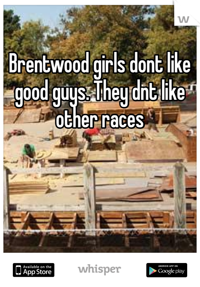 Brentwood girls dont like good guys. They dnt like other races