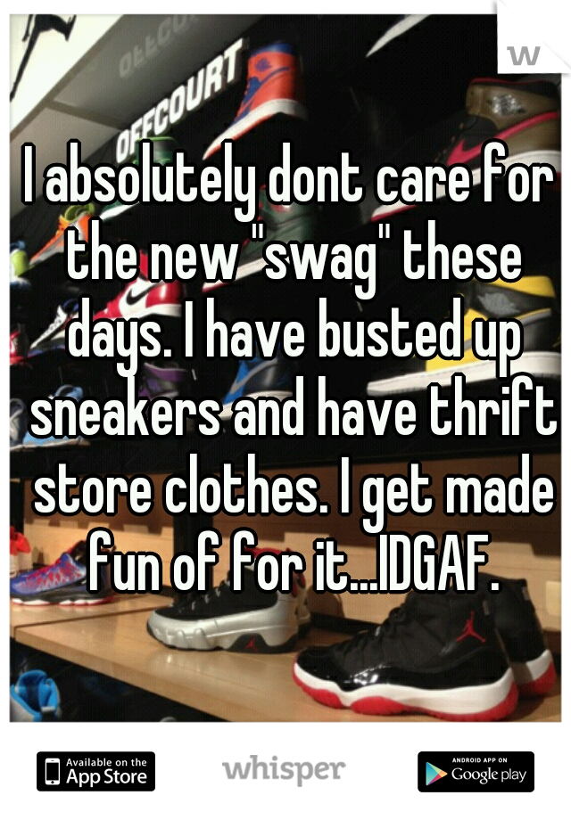I absolutely dont care for the new "swag" these days. I have busted up sneakers and have thrift store clothes. I get made fun of for it...IDGAF.