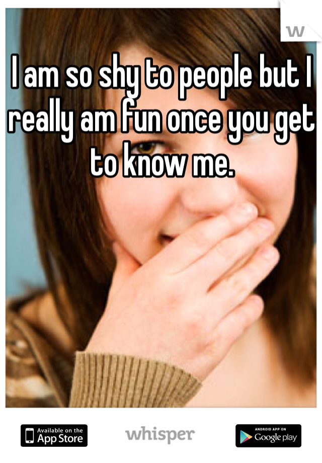 I am so shy to people but I really am fun once you get to know me. 
