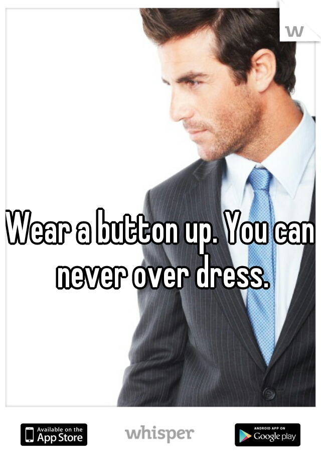 Wear a button up. You can never over dress.