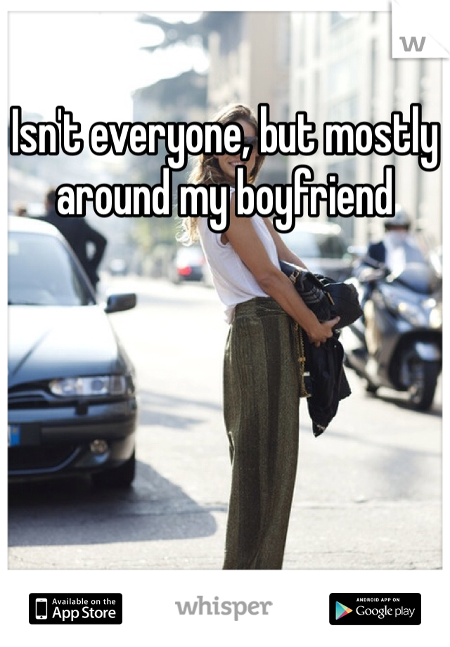 Isn't everyone, but mostly around my boyfriend 