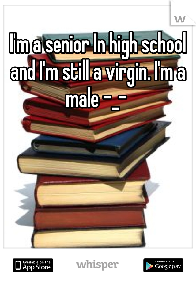I'm a senior In high school and I'm still a virgin. I'm a male -_- 