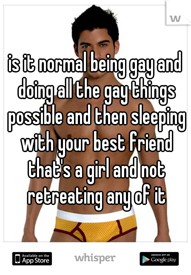 is it normal being gay and doing all the gay things possible and then sleeping with your best friend that's a girl and not retreating any of it