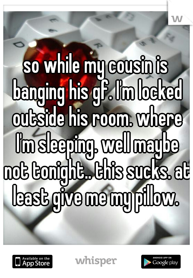 so while my cousin is banging his gf. I'm locked outside his room. where I'm sleeping. well maybe not tonight.. this sucks. at least give me my pillow. 