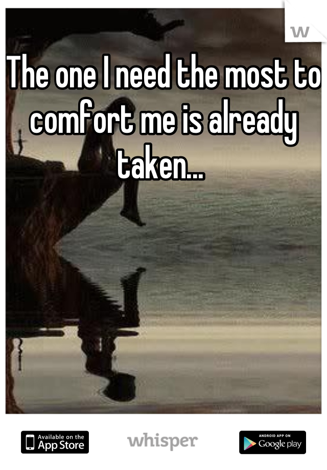 The one I need the most to comfort me is already taken... 
