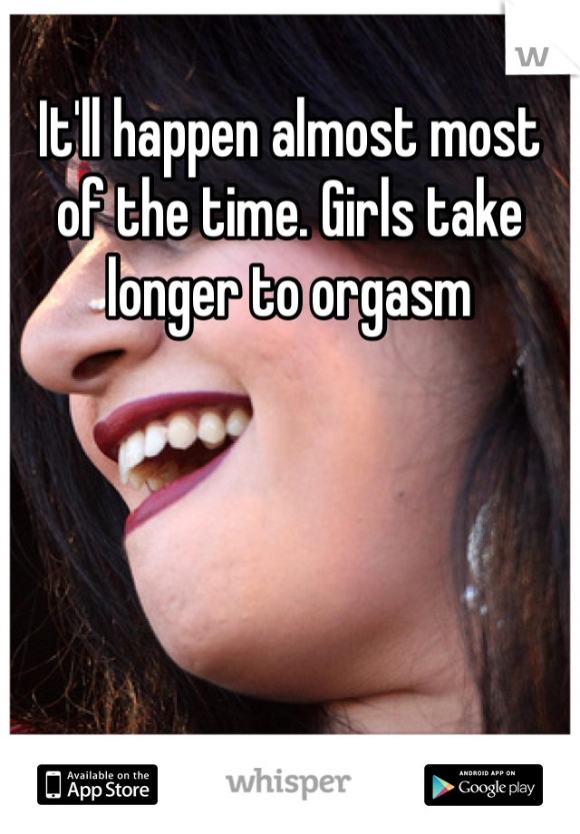 It'll happen almost most of the time. Girls take longer to orgasm