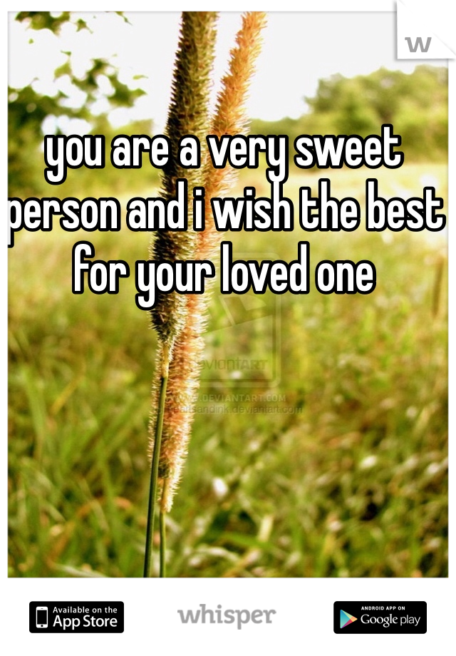 you are a very sweet person and i wish the best for your loved one 