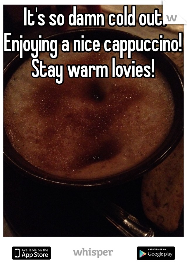  It's so damn cold out. Enjoying a nice cappuccino! Stay warm lovies!