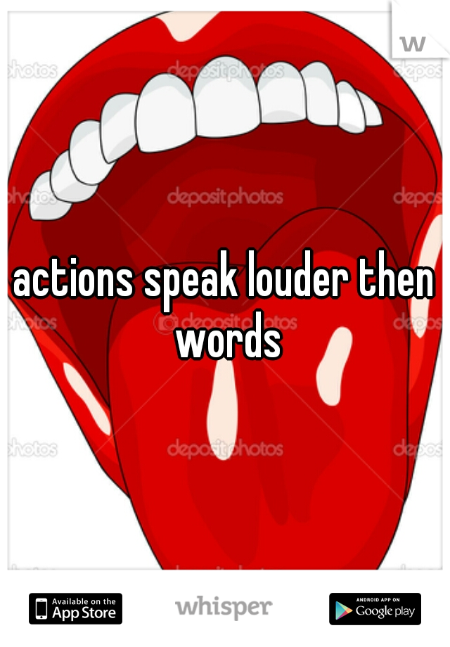 actions speak louder then words