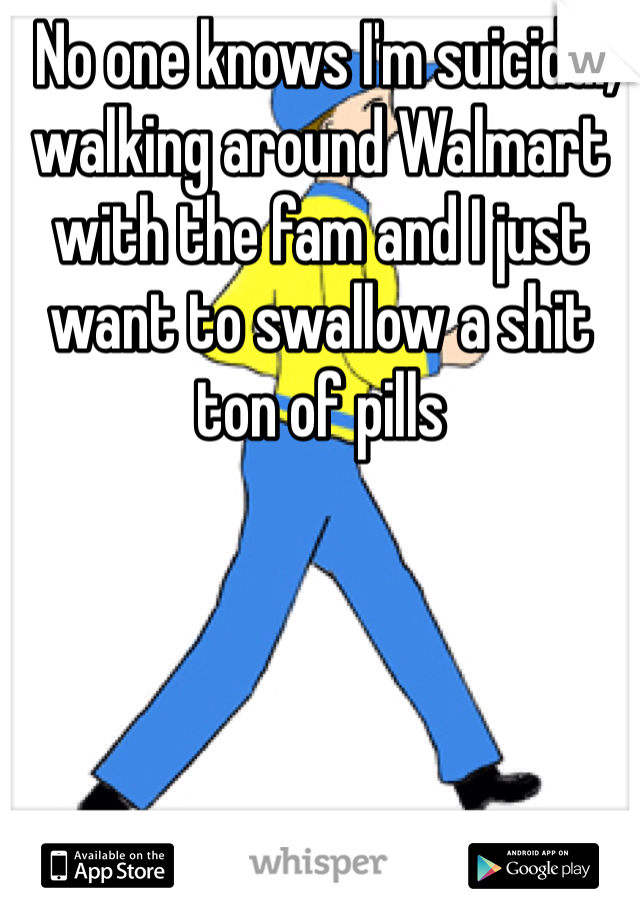  No one knows I'm suicidal, walking around Walmart with the fam and I just want to swallow a shit ton of pills    