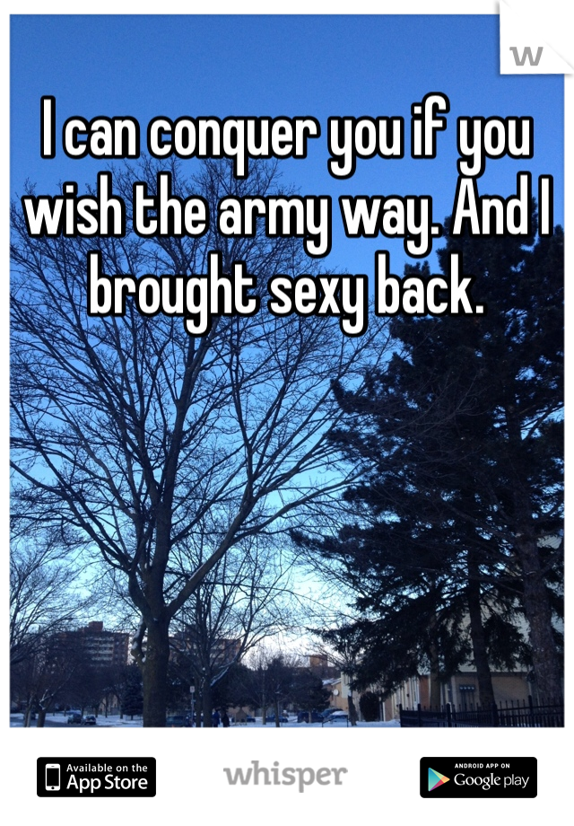 I can conquer you if you wish the army way. And I brought sexy back.