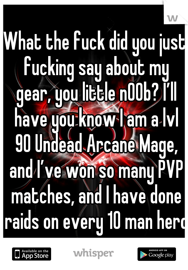 What the fuck did you just fucking say about my gear, you little n00b? I’ll have you know I am a lvl 90 Undead Arcane Mage, and I’ve won so many PVP matches, and I have done raids on every 10 man hero