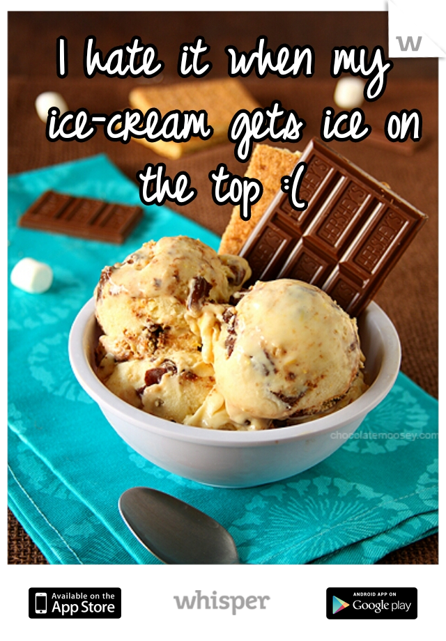 I hate it when my ice-cream gets ice on the top :( 