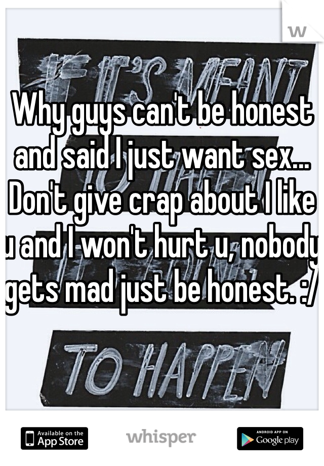 Why guys can't be honest and said I just want sex... Don't give crap about I like u and I won't hurt u, nobody gets mad just be honest. :/