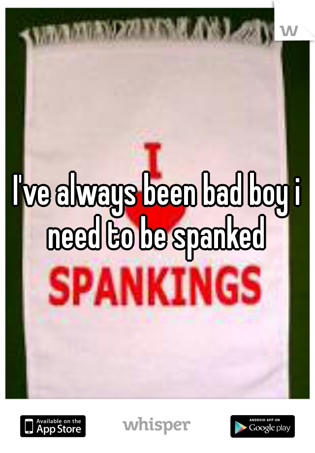 I've always been bad boy i need to be spanked 