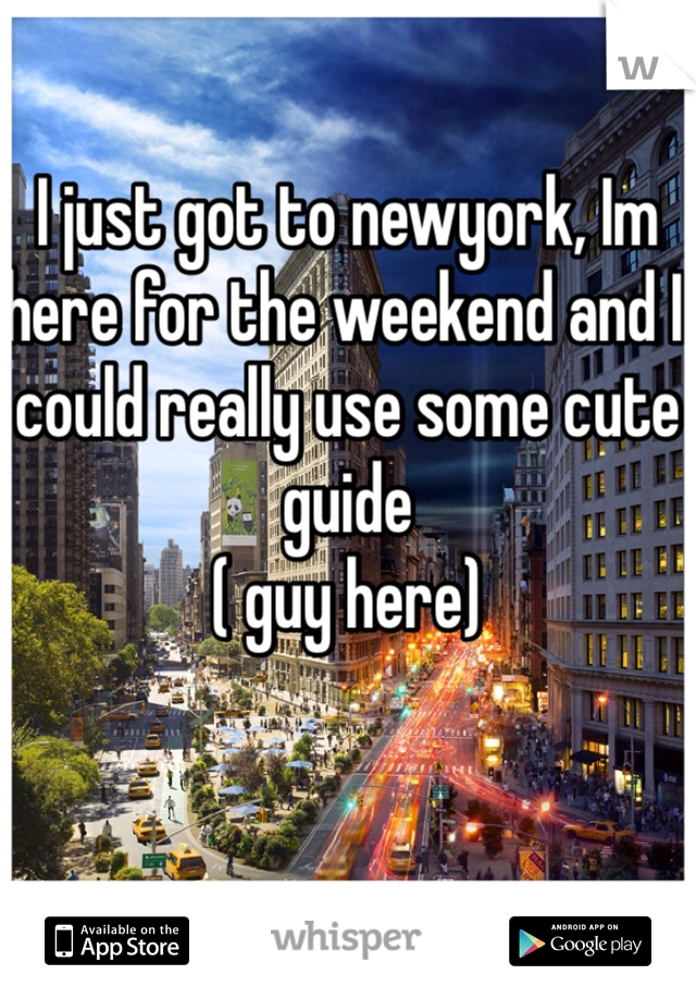 I just got to newyork, Im here for the weekend and I could really use some cute guide 
( guy here)
