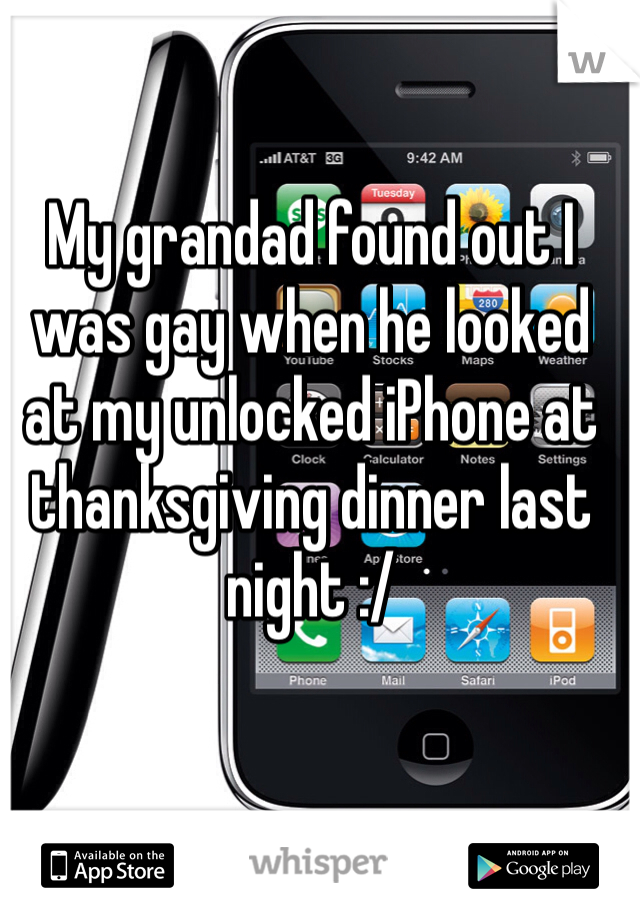 My grandad found out I was gay when he looked at my unlocked iPhone at thanksgiving dinner last night :/ 