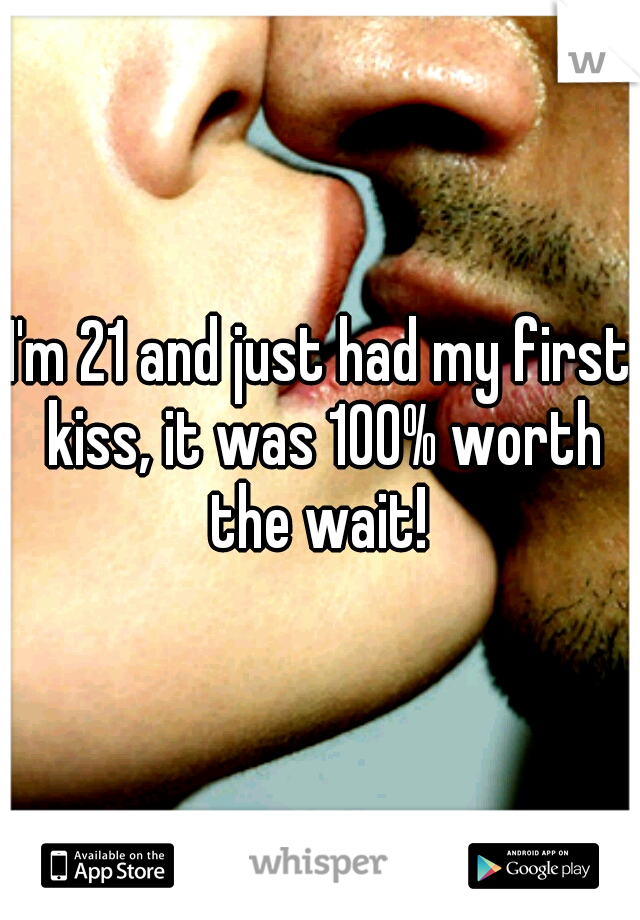 I'm 21 and just had my first kiss, it was 100% worth the wait! 