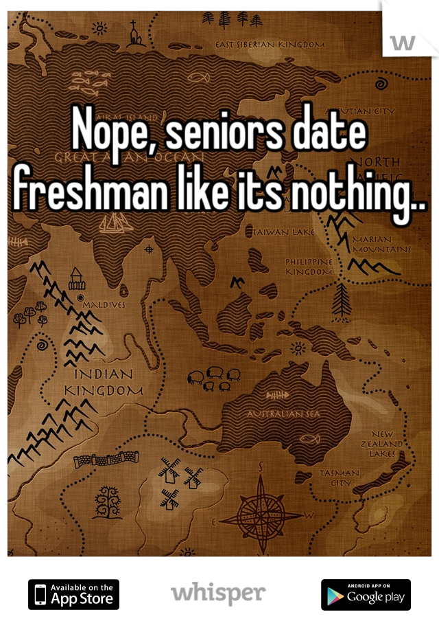 Nope, seniors date freshman like its nothing..