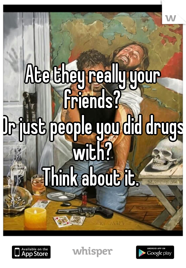 Ate they really your friends? 
Or just people you did drugs with? 

Think about it. 