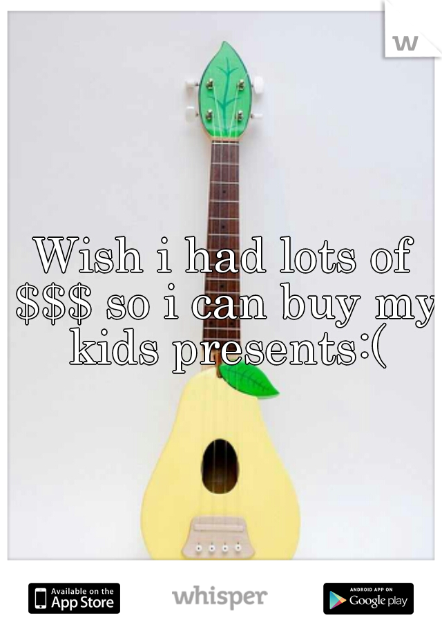 Wish i had lots of $$$ so i can buy my kids presents:(
