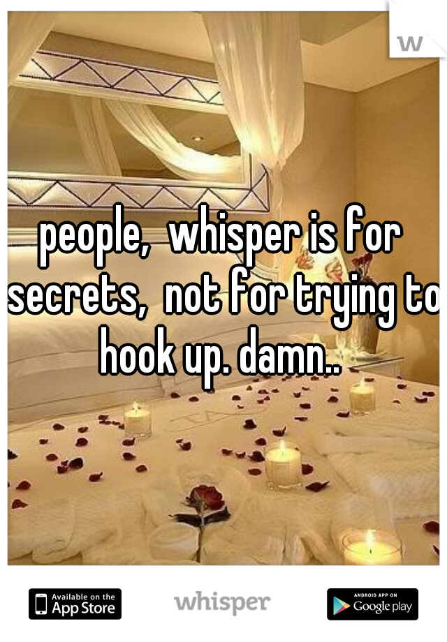 people,  whisper is for secrets,  not for trying to hook up. damn.. 