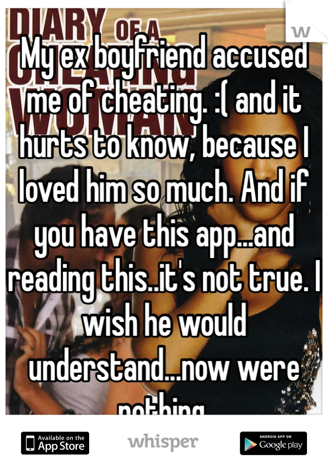 My ex boyfriend accused me of cheating. :( and it hurts to know, because I loved him so much. And if you have this app...and reading this..it's not true. I wish he would understand...now were nothing.