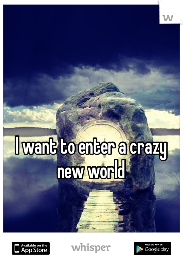 I want to enter a crazy new world