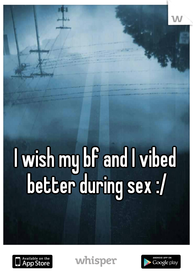 I wish my bf and I vibed better during sex :/
