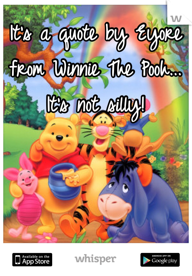 It's a quote by Eyore from Winnie The Pooh... It's not silly!