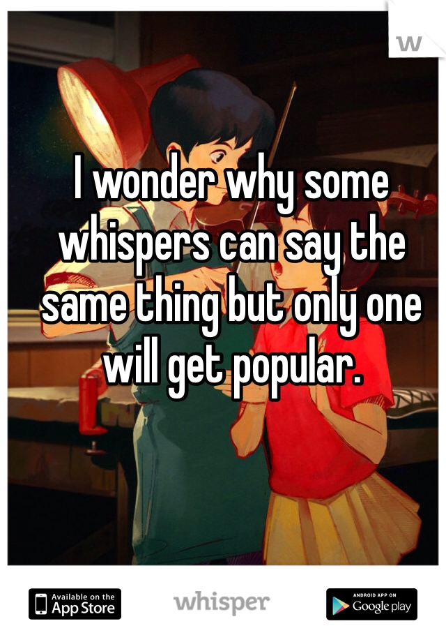 I wonder why some whispers can say the same thing but only one will get popular.