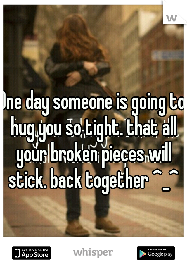 One day someone is going to hug you so tight. that all your broken pieces will stick. back together ^_^