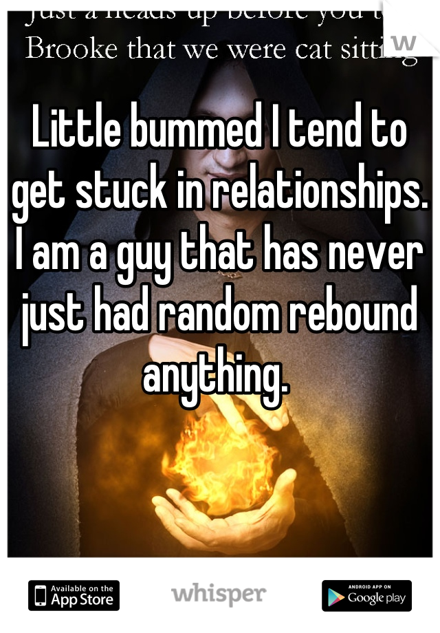 Little bummed I tend to get stuck in relationships. I am a guy that has never just had random rebound anything. 