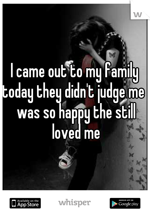 I came out to my family today they didn't judge me I was so happy the still loved me