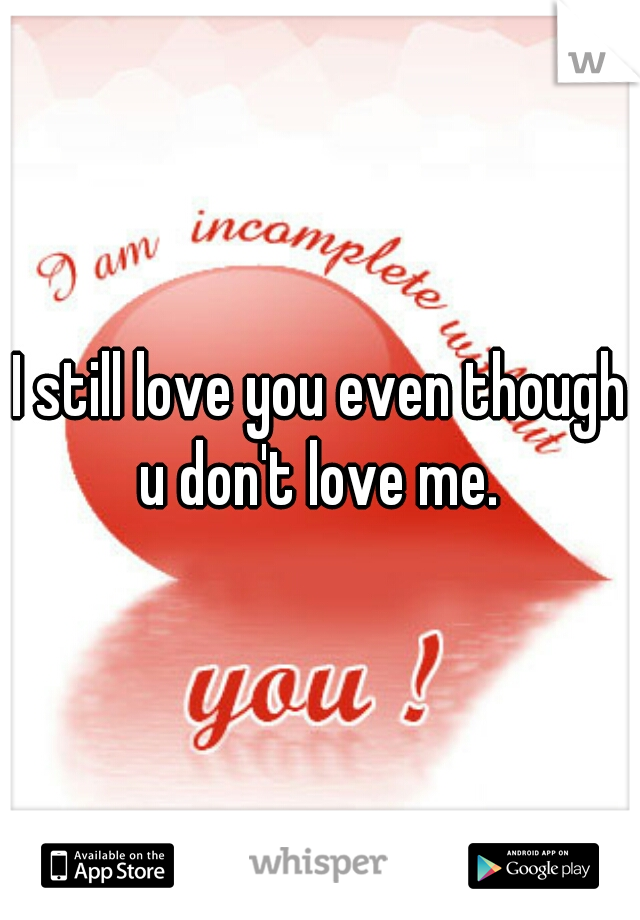 I still love you even though u don't love me. 