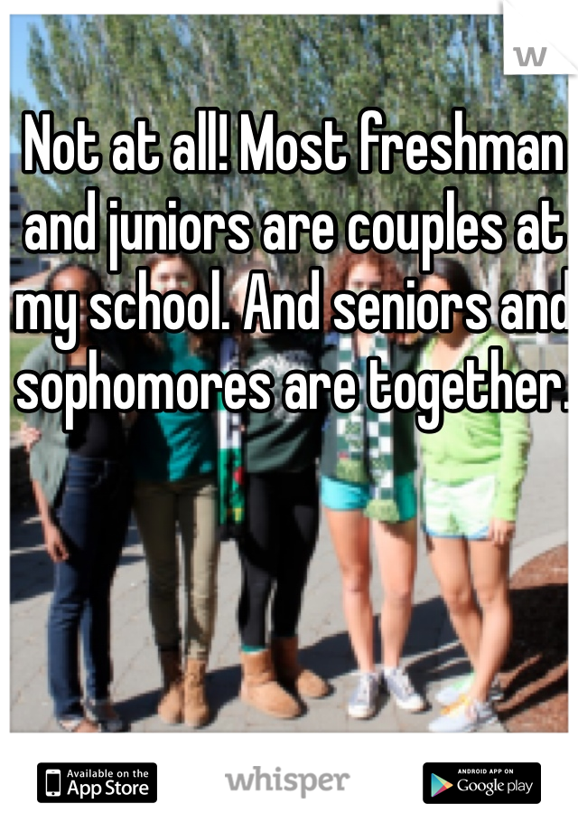 Not at all! Most freshman and juniors are couples at my school. And seniors and sophomores are together.