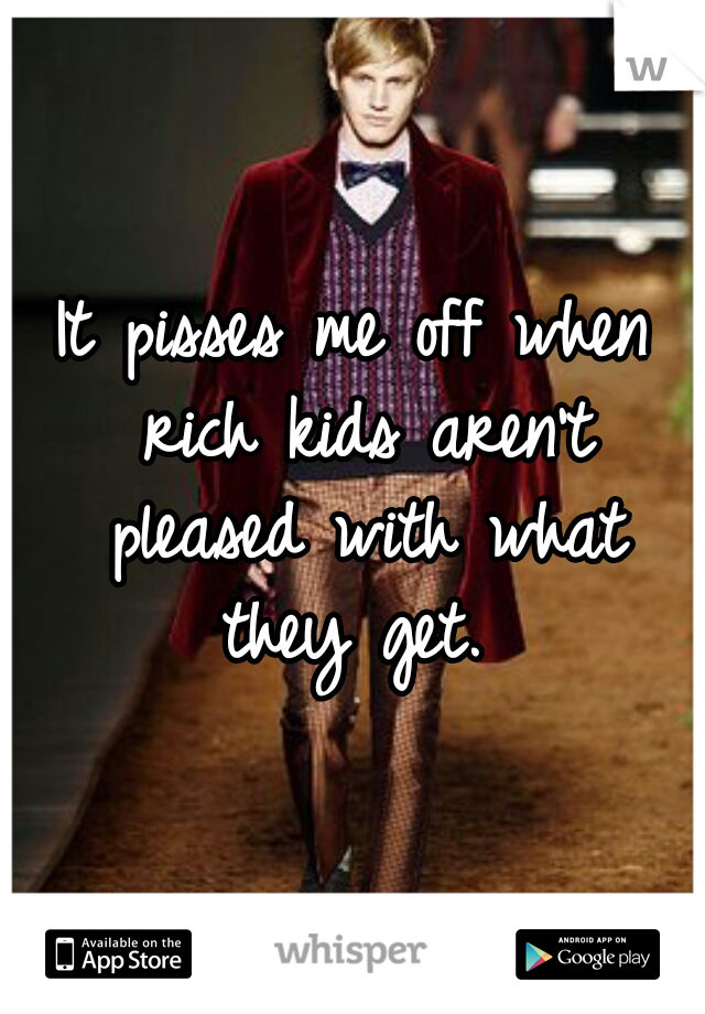 It pisses me off when rich kids aren't pleased with what they get. 
