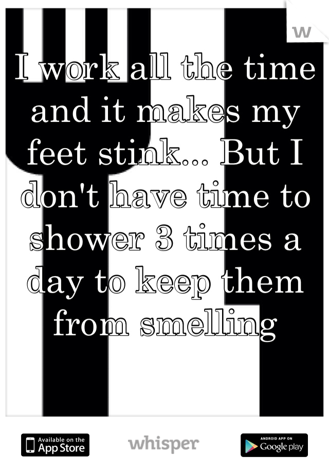 I work all the time and it makes my feet stink... But I don't have time to shower 3 times a day to keep them from smelling 