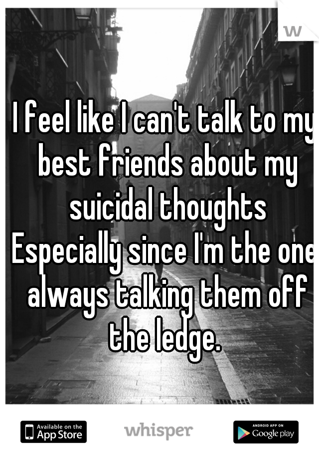 I feel like I can't talk to my best friends about my suicidal thoughts


Especially since I'm the one always talking them off the ledge. 
