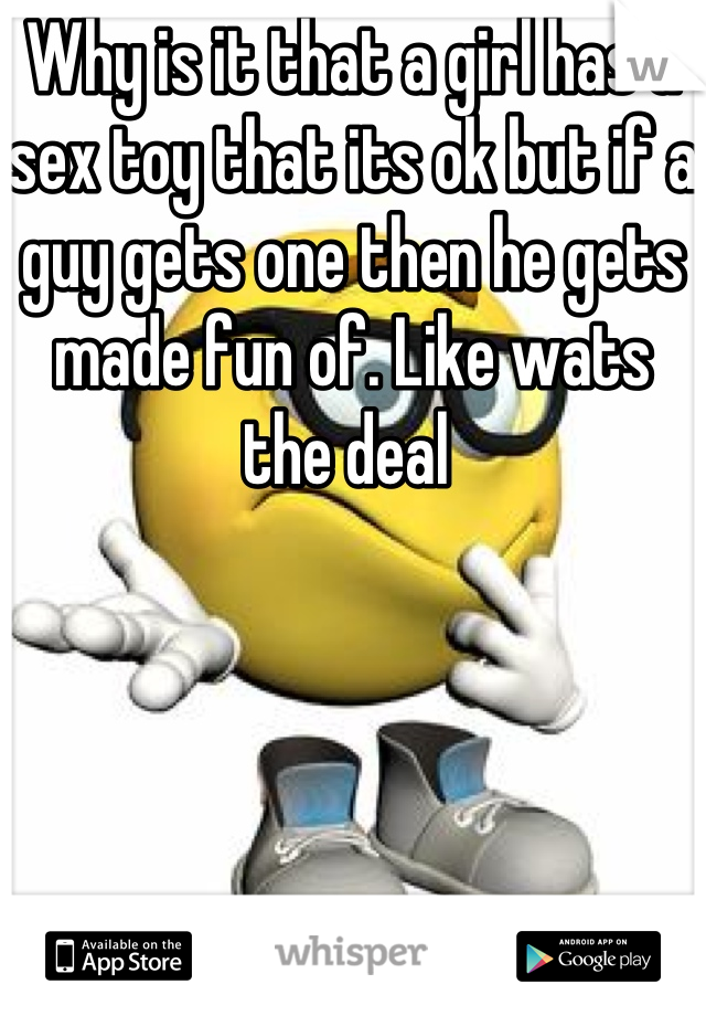 Why is it that a girl has a sex toy that its ok but if a guy gets one then he gets made fun of. Like wats the deal 